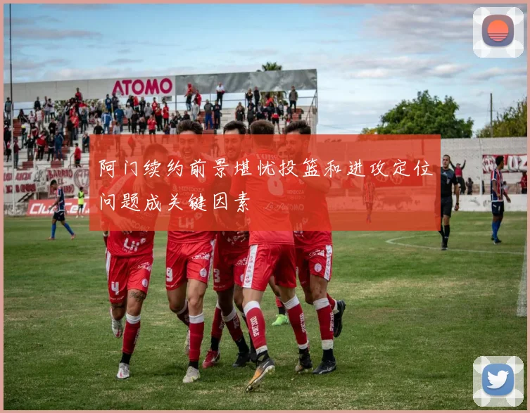 阿门续约前景堪忧投篮和进攻定位问题成关键因素