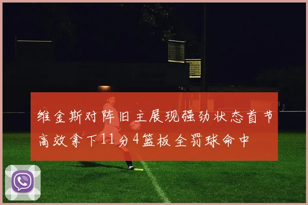 维金斯对阵旧主展现强劲状态首节高效拿下11分4篮板全罚球命中