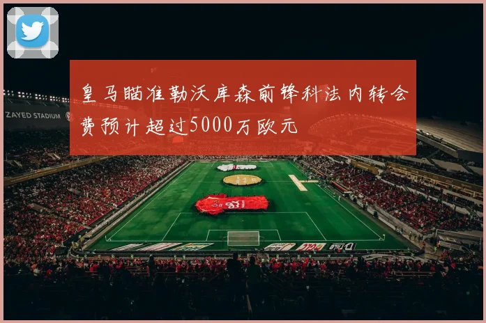 皇马瞄准勒沃库森前锋科法内转会费预计超过5000万欧元