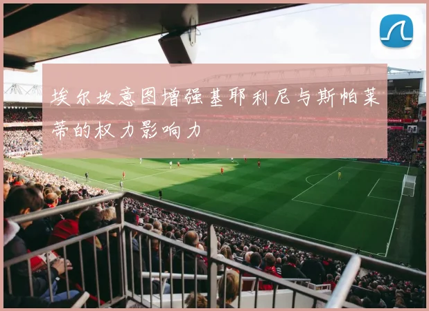 埃尔坎意图增强基耶利尼与斯帕莱蒂的权力影响力