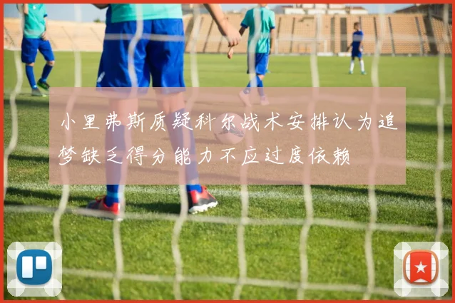 小里弗斯质疑科尔战术安排认为追梦缺乏得分能力不应过度依赖