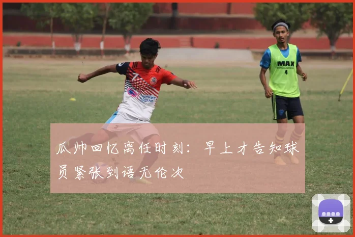 瓜帅回忆离任时刻：早上才告知球员紧张到语无伦次