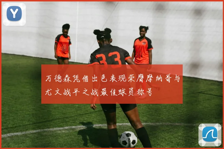 万德森凭借出色表现荣膺摩纳哥与尤文战平之战最佳球员称号
