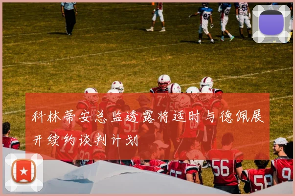 科林蒂安总监透露将适时与德佩展开续约谈判计划
