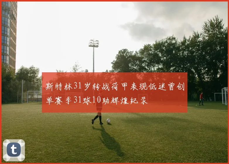 斯特林31岁转战荷甲表现低迷曾创单赛季31球10助辉煌纪录