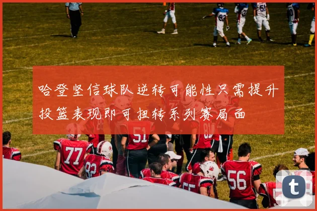 哈登坚信球队逆转可能性只需提升投篮表现即可扭转系列赛局面