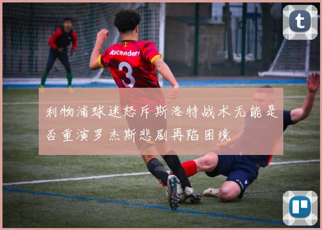 利物浦球迷怒斥斯洛特战术无能是否重演罗杰斯悲剧再陷困境
