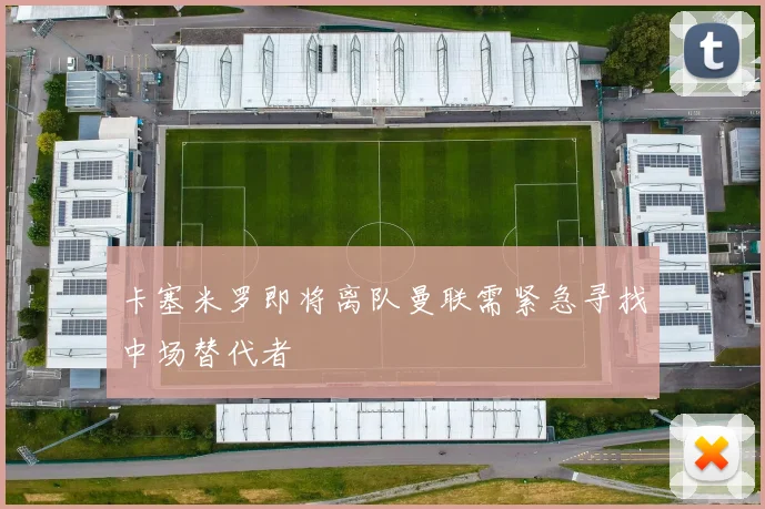 卡塞米罗即将离队曼联需紧急寻找中场替代者