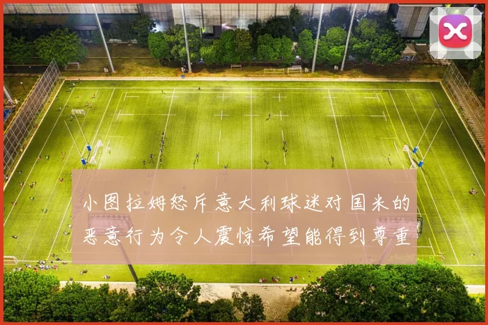 小图拉姆怒斥意大利球迷对国米的恶意行为令人震惊希望能得到尊重与支持