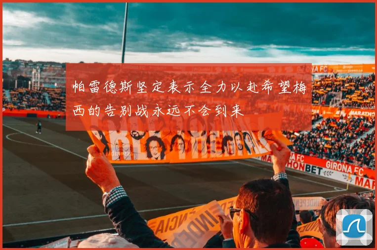 帕雷德斯坚定表示全力以赴希望梅西的告别战永远不会到来