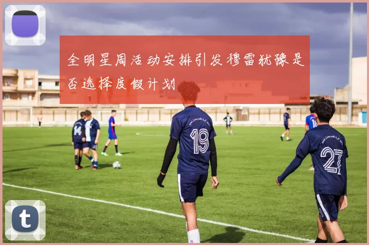 全明星周活动安排引发穆雷犹豫是否选择度假计划