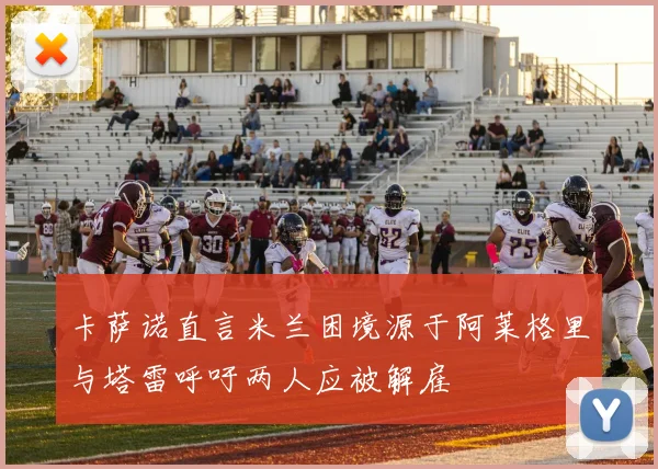 卡萨诺直言米兰困境源于阿莱格里与塔雷呼吁两人应被解雇