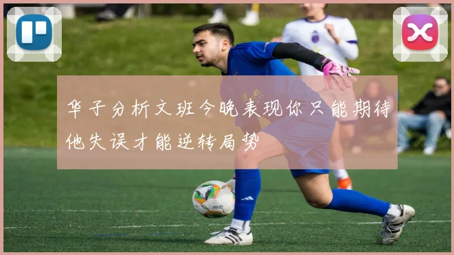 华子分析文班今晚表现你只能期待他失误才能逆转局势