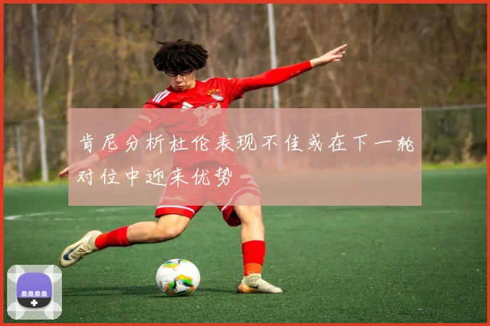 肯尼分析杜伦表现不佳或在下一轮对位中迎来优势