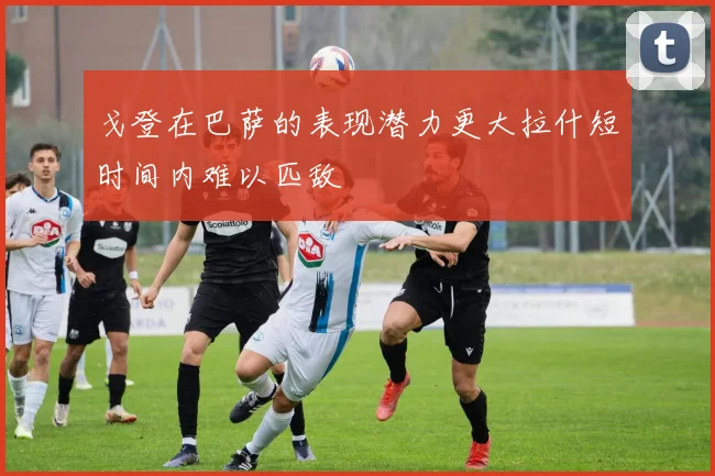 戈登在巴萨的表现潜力更大拉什短时间内难以匹敌